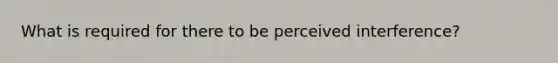 What is required for there to be perceived interference?