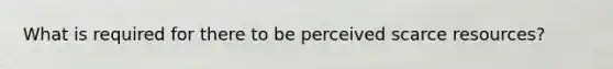 What is required for there to be perceived scarce resources?