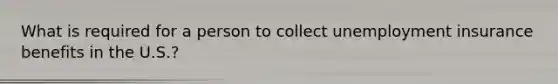 What is required for a person to collect unemployment insurance benefits in the U.S.?