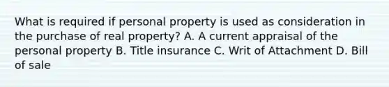 What is required if personal property is used as consideration in the purchase of real property? A. A current appraisal of the personal property B. Title insurance C. Writ of Attachment D. Bill of sale