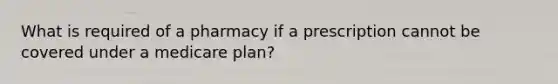 What is required of a pharmacy if a prescription cannot be covered under a medicare plan?