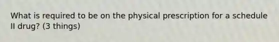 What is required to be on the physical prescription for a schedule II drug? (3 things)
