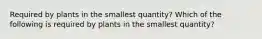 Required by plants in the smallest quantity? Which of the following is required by plants in the smallest quantity?