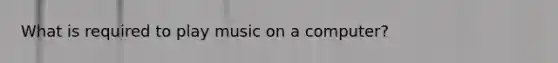 What is required to play music on a computer?