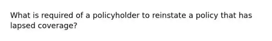 What is required of a policyholder to reinstate a policy that has lapsed coverage?