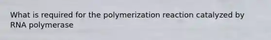 What is required for the polymerization reaction catalyzed by RNA polymerase