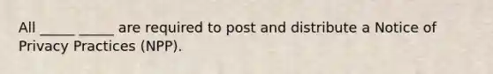 All _____ _____ are required to post and distribute a Notice of Privacy Practices (NPP).