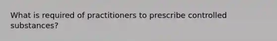 What is required of practitioners to prescribe controlled substances?