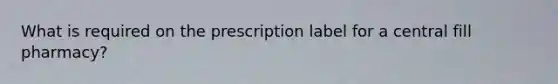 What is required on the prescription label for a central fill pharmacy?