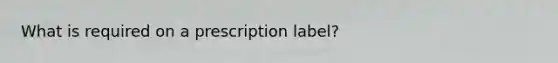 What is required on a prescription label?