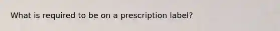 What is required to be on a prescription label?