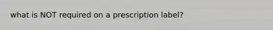 what is NOT required on a prescription label?