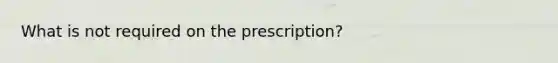 What is not required on the prescription?