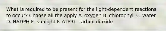 What is required to be present for the <a href='https://www.questionai.com/knowledge/kt4zKQuHCI-light-dependent-reaction' class='anchor-knowledge'>light-dependent reaction</a>s to occur? Choose all the apply A. oxygen B. chlorophyll C. water D. NADPH E. sunlight F. ATP G. carbon dioxide