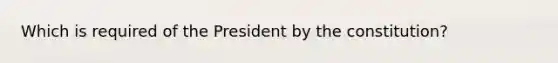 Which is required of the President by the constitution?