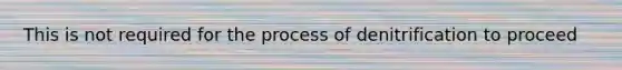 This is not required for the process of denitrification to proceed