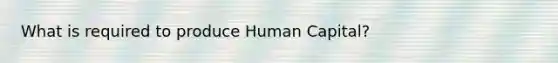 What is required to produce Human Capital?