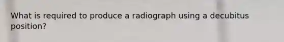 What is required to produce a radiograph using a decubitus position?