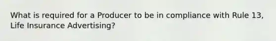 What is required for a Producer to be in compliance with Rule 13, Life Insurance Advertising?