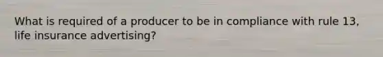 What is required of a producer to be in compliance with rule 13, life insurance advertising?