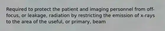 Required to protect the patient and imaging personnel from off-focus, or leakage, radiation by restricting the emission of x-rays to the area of the useful, or primary, beam