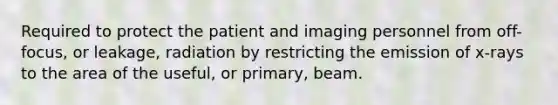 Required to protect the patient and imaging personnel from off-focus, or leakage, radiation by restricting the emission of x-rays to the area of the useful, or primary, beam.