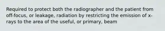 Required to protect both the radiographer and the patient from off-focus, or leakage, radiation by restricting the emission of x-rays to the area of the useful, or primary, beam