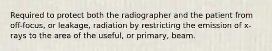 Required to protect both the radiographer and the patient from off-focus, or leakage, radiation by restricting the emission of x-rays to the area of the useful, or primary, beam.