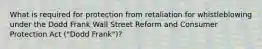 What is required for protection from retaliation for whistleblowing under the Dodd Frank Wall Street Reform and Consumer Protection Act ("Dodd Frank")?