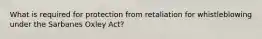 What is required for protection from retaliation for whistleblowing under the Sarbanes Oxley Act?