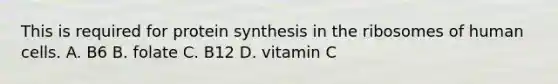 This is required for protein synthesis in the ribosomes of human cells. A. B6 B. folate C. B12 D. vitamin C