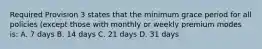 Required Provision 3 states that the minimum grace period for all policies (except those with monthly or weekly premium modes is: A. 7 days B. 14 days C. 21 days D. 31 days