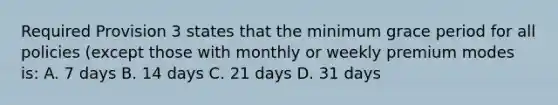 Required Provision 3 states that the minimum grace period for all policies (except those with monthly or weekly premium modes is: A. 7 days B. 14 days C. 21 days D. 31 days