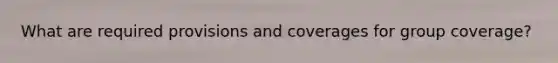 What are required provisions and coverages for group coverage?