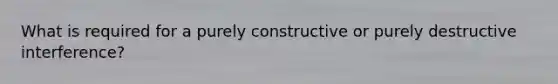 What is required for a purely constructive or purely destructive interference?