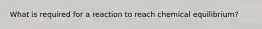 What is required for a reaction to reach chemical equilibrium?
