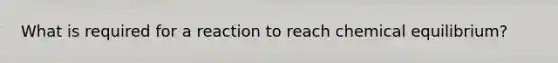 What is required for a reaction to reach chemical equilibrium?