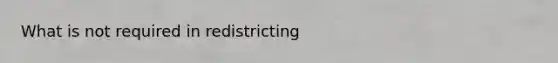 What is not required in redistricting