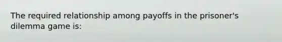 The required relationship among payoffs in the prisoner's dilemma game is: