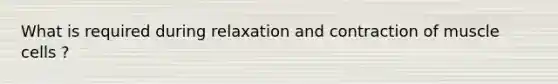 What is required during relaxation and contraction of muscle cells ?