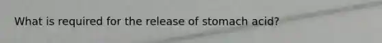 What is required for the release of stomach acid?