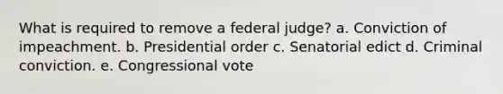 What is required to remove a federal judge? a. Conviction of impeachment. b. Presidential order c. Senatorial edict d. Criminal conviction. e. Congressional vote