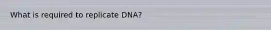 What is required to replicate DNA?