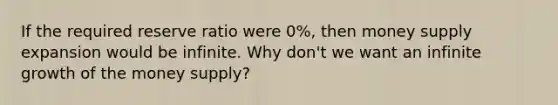 If the required reserve ratio were 0%, then money supply expansion would be infinite. Why don't we want an infinite growth of the money supply?