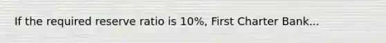 If the required reserve ratio is 10%, First Charter Bank...