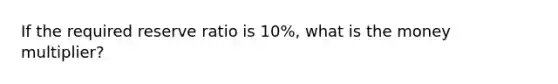 If the required reserve ratio is 10%, what is the money multiplier?