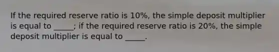 If the required reserve ratio is 10%, the simple deposit multiplier is equal to _____; if the required reserve ratio is 20%, the simple deposit multiplier is equal to _____.