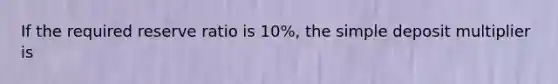 If the required reserve ratio is 10%, the simple deposit multiplier is