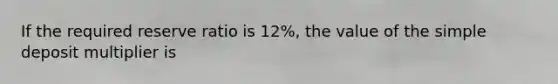 If the required reserve ratio is 12​%, the value of the simple deposit multiplier is