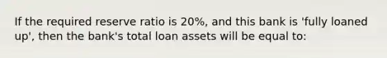 If the required reserve ratio is 20%, and this bank is 'fully loaned up', then the bank's total loan assets will be equal to: